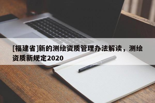 [福建省]新的测绘资质管理办法解读，测绘资质新规定2020
