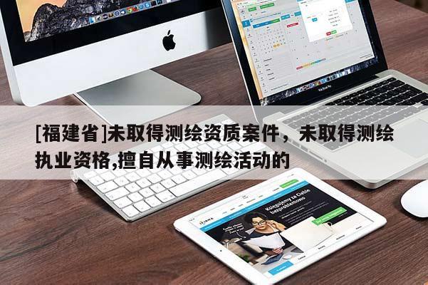 [福建省]未取得测绘资质案件，未取得测绘执业资格,擅自从事测绘活动的