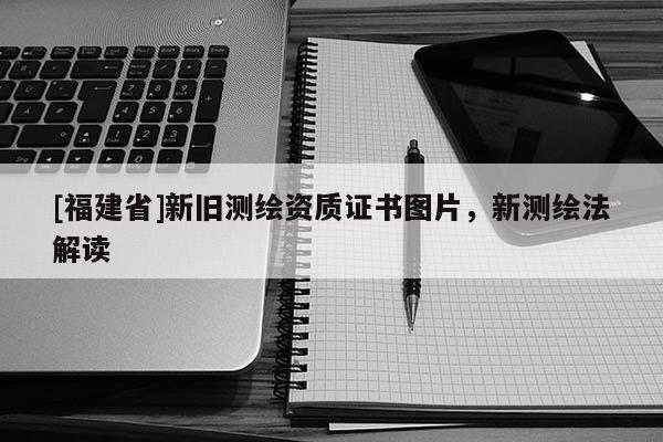 [福建省]新旧测绘资质证书图片，新测绘法解读