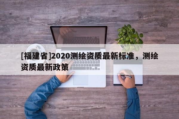 [福建省]2020测绘资质最新标准，测绘资质最新政策