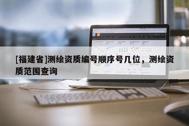 [福建省]测绘资质编号顺序号几位，测绘资质范围查询