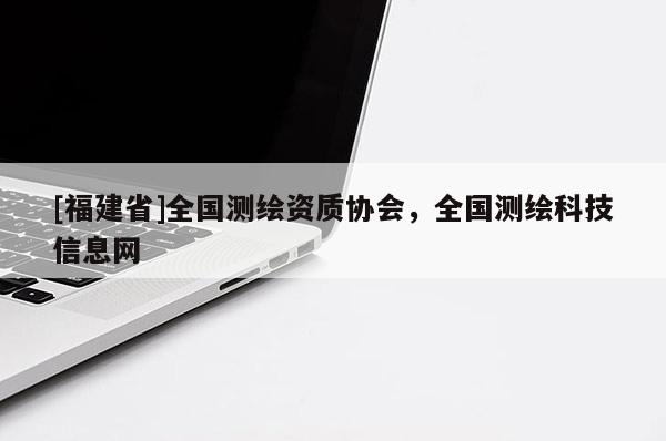 [福建省]全国测绘资质协会，全国测绘科技信息网