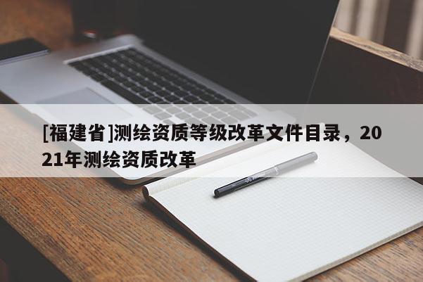 [福建省]测绘资质等级改革文件目录，2021年测绘资质改革
