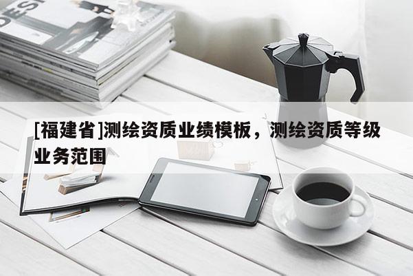 [福建省]测绘资质业绩模板，测绘资质等级业务范围