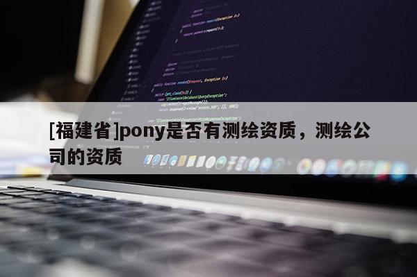 [福建省]pony是否有测绘资质，测绘公司的资质