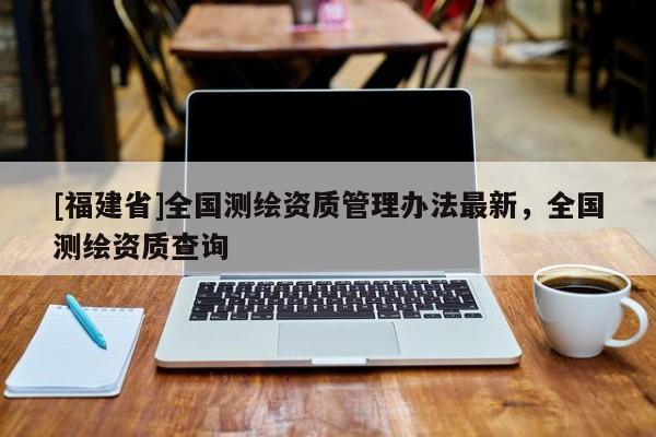 [福建省]全国测绘资质管理办法最新，全国测绘资质查询