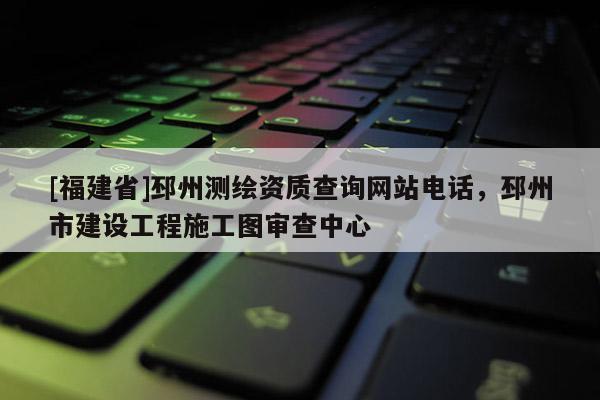 [福建省]邳州测绘资质查询网站电话，邳州市建设工程施工图审查中心