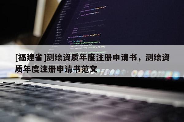 [福建省]测绘资质年度注册申请书，测绘资质年度注册申请书范文