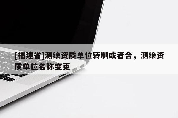 [福建省]测绘资质单位转制或者合，测绘资质单位名称变更