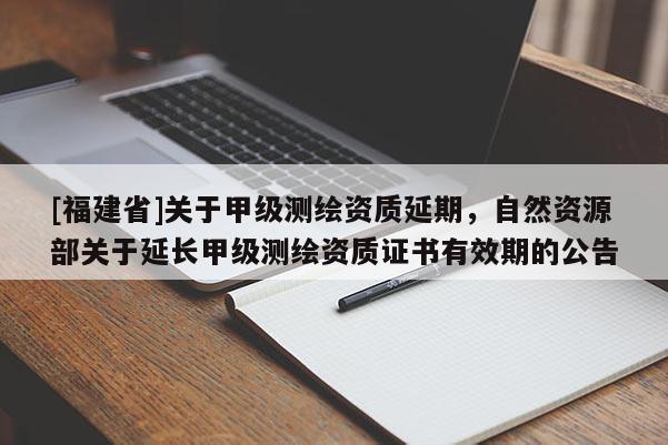 [福建省]关于甲级测绘资质延期，自然资源部关于延长甲级测绘资质证书有效期的公告