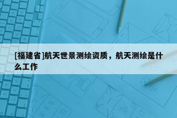 [福建省]航天世景测绘资质，航天测绘是什么工作