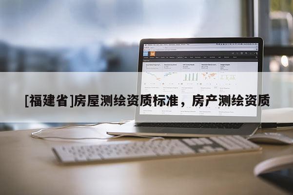 [福建省]房屋测绘资质标准，房产测绘资质