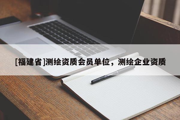 [福建省]测绘资质会员单位，测绘企业资质