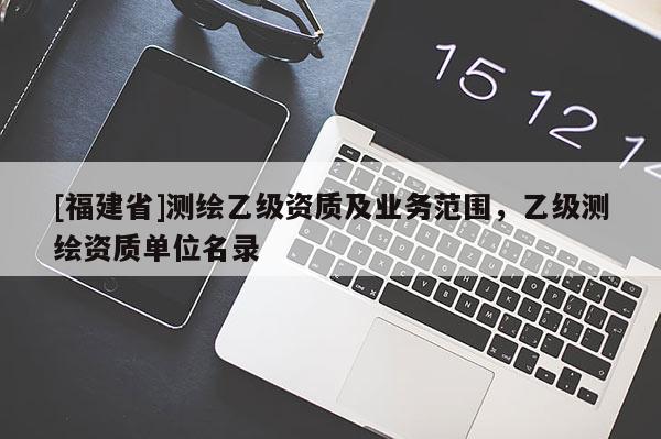 [福建省]测绘乙级资质及业务范围，乙级测绘资质单位名录
