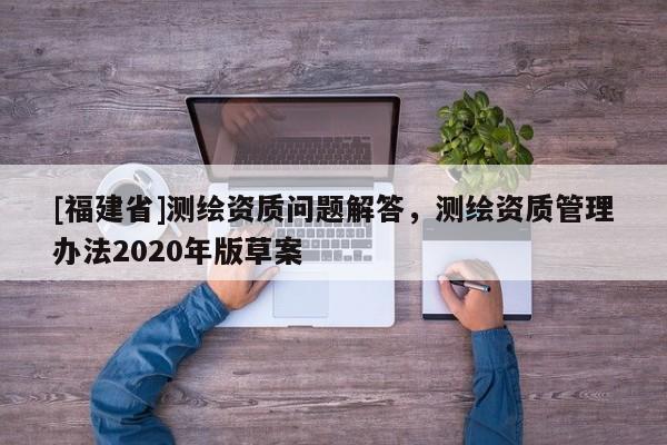 [福建省]测绘资质问题解答，测绘资质管理办法2020年版草案