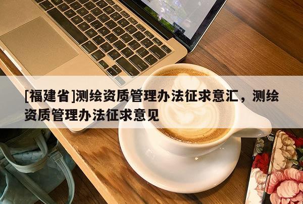 [福建省]测绘资质管理办法征求意汇，测绘资质管理办法征求意见
