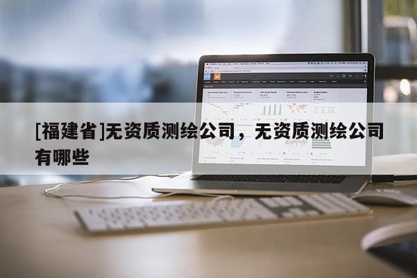 [福建省]无资质测绘公司，无资质测绘公司有哪些