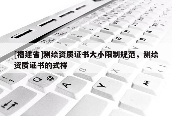 [福建省]测绘资质证书大小限制规范，测绘资质证书的式样