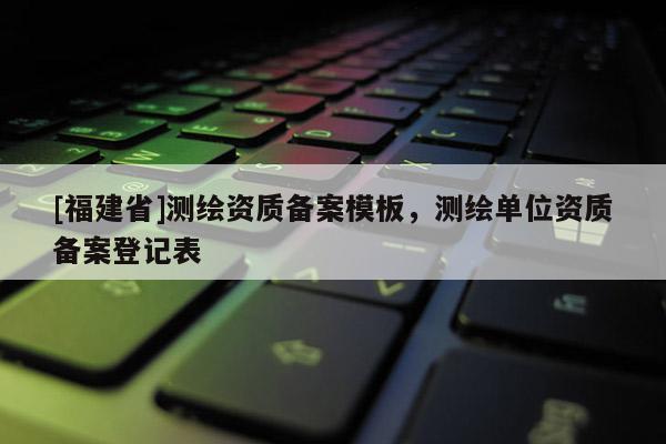 [福建省]测绘资质备案模板，测绘单位资质备案登记表