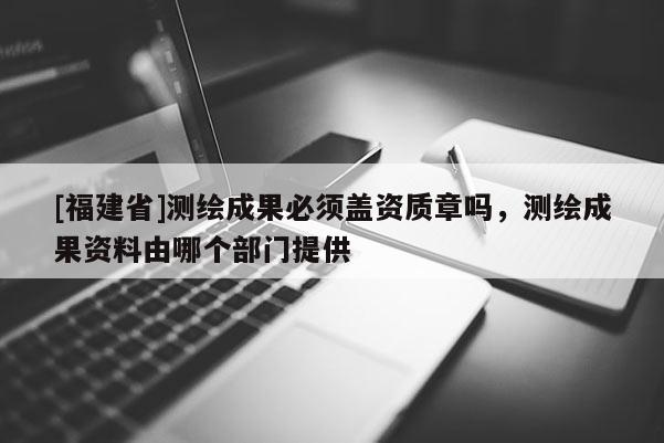 [福建省]测绘成果必须盖资质章吗，测绘成果资料由哪个部门提供
