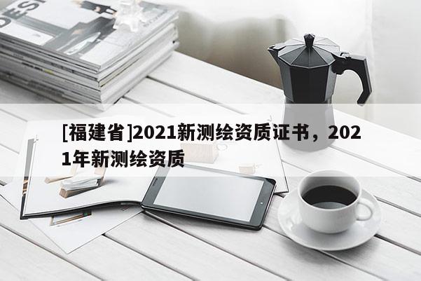 [福建省]2021新测绘资质证书，2021年新测绘资质