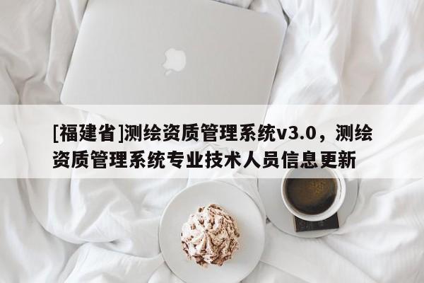 [福建省]测绘资质管理系统v3.0，测绘资质管理系统专业技术人员信息更新