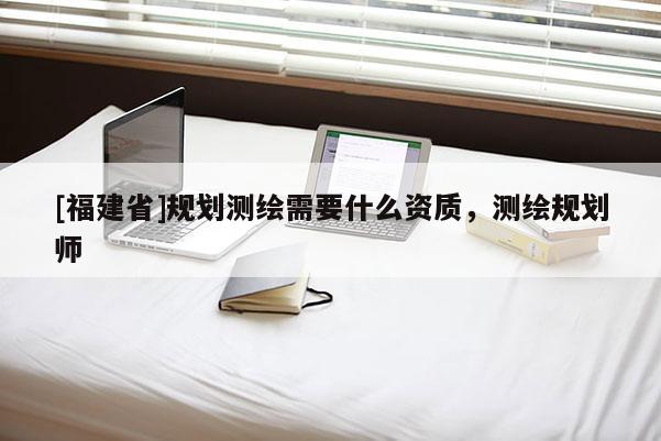 [福建省]规划测绘需要什么资质，测绘规划师