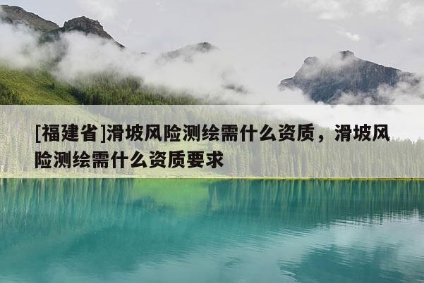 [福建省]滑坡风险测绘需什么资质，滑坡风险测绘需什么资质要求