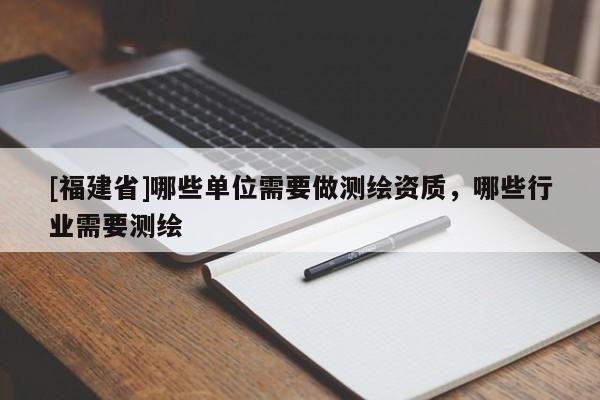 [福建省]哪些单位需要做测绘资质，哪些行业需要测绘