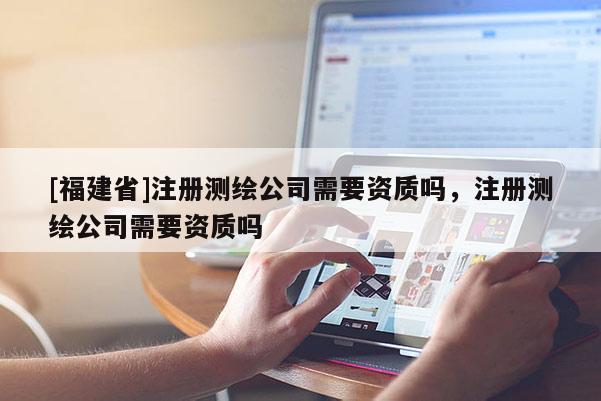 [福建省]注册测绘公司需要资质吗，注册测绘公司需要资质吗