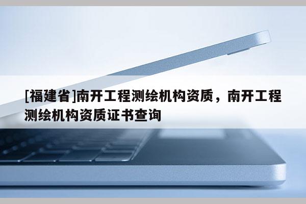 [福建省]南开工程测绘机构资质，南开工程测绘机构资质证书查询
