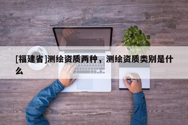 [福建省]测绘资质两种，测绘资质类别是什么
