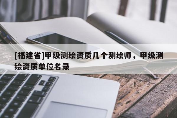 [福建省]甲级测绘资质几个测绘师，甲级测绘资质单位名录