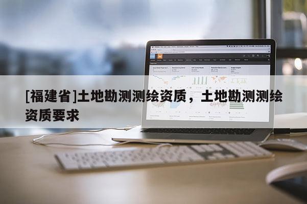 [福建省]土地勘测测绘资质，土地勘测测绘资质要求