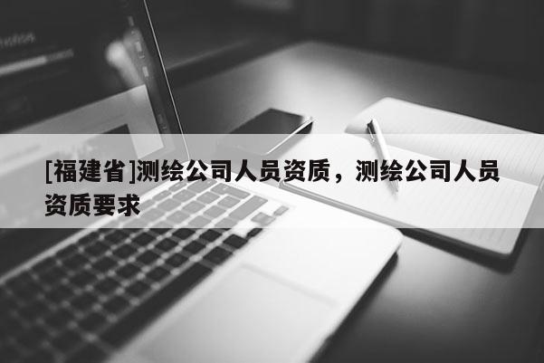[福建省]测绘公司人员资质，测绘公司人员资质要求