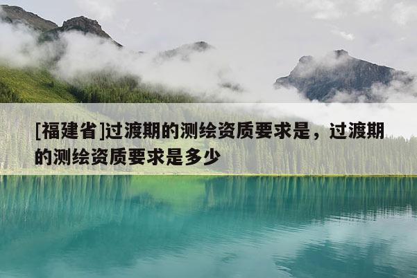 [福建省]过渡期的测绘资质要求是，过渡期的测绘资质要求是多少