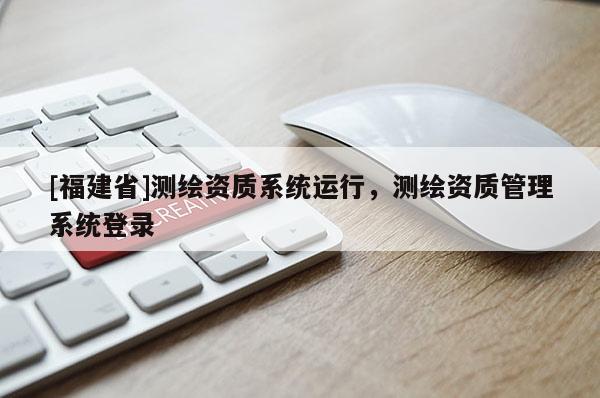[福建省]测绘资质系统运行，测绘资质管理系统登录
