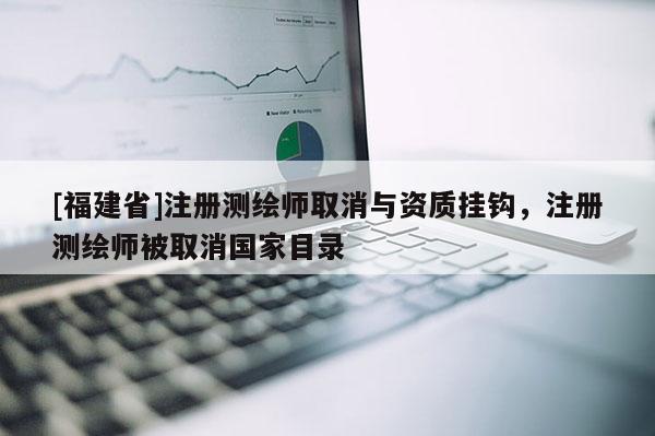 [福建省]注册测绘师取消与资质挂钩，注册测绘师被取消国家目录