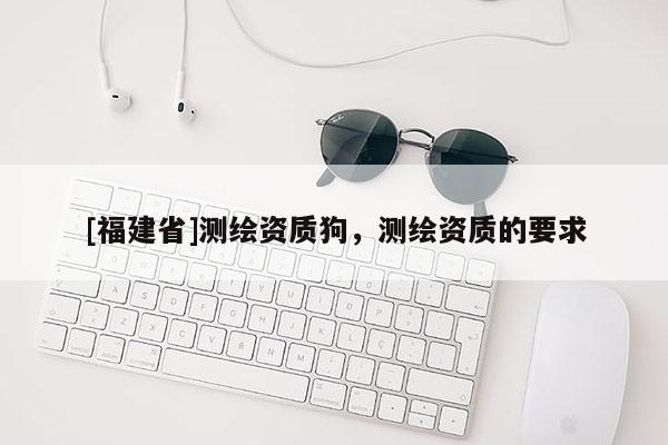 [福建省]测绘资质狗，测绘资质的要求