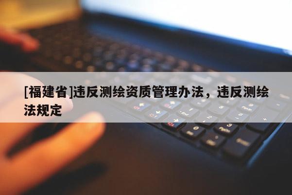 [福建省]违反测绘资质管理办法，违反测绘法规定