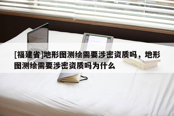 [福建省]地形图测绘需要涉密资质吗，地形图测绘需要涉密资质吗为什么