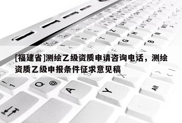 [福建省]测绘乙级资质申请咨询电话，测绘资质乙级申报条件征求意见稿