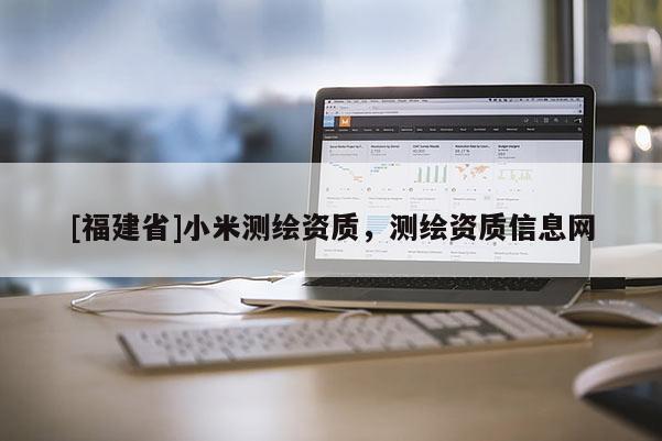 [福建省]小米测绘资质，测绘资质信息网