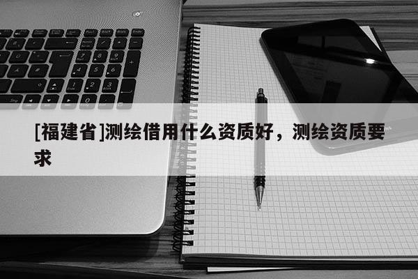 [福建省]测绘借用什么资质好，测绘资质要求