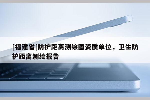 [福建省]防护距离测绘图资质单位，卫生防护距离测绘报告
