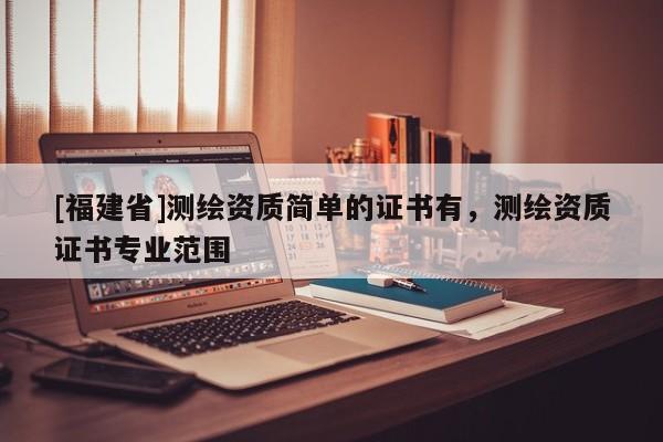 [福建省]测绘资质简单的证书有，测绘资质证书专业范围