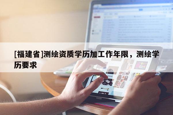 [福建省]测绘资质学历加工作年限，测绘学历要求