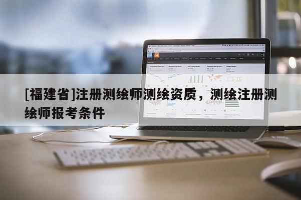 [福建省]注册测绘师测绘资质，测绘注册测绘师报考条件