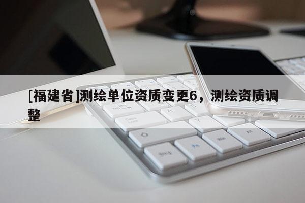 [福建省]测绘单位资质变更6，测绘资质调整