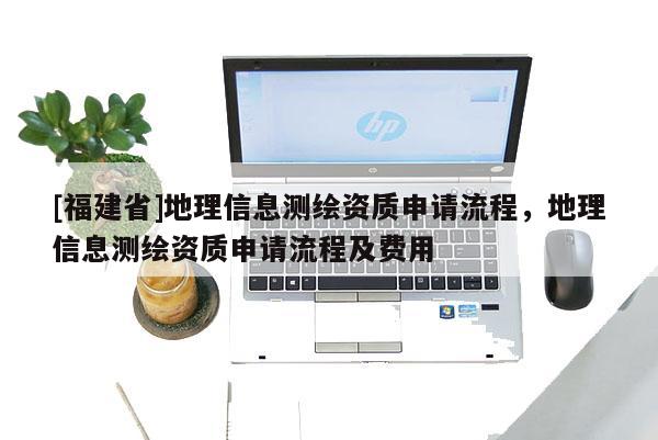 [福建省]地理信息测绘资质申请流程，地理信息测绘资质申请流程及费用
